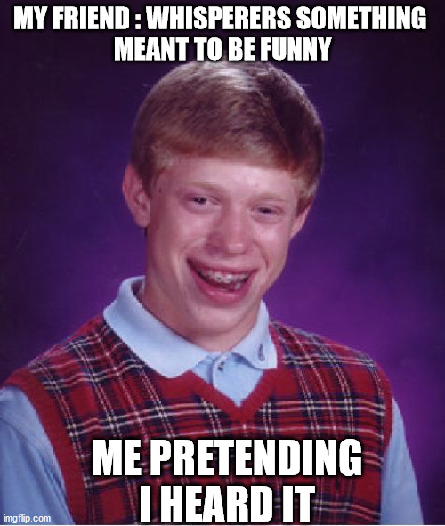 Bad Luck Brian | MY FRIEND : WHISPERERS SOMETHING 
MEANT TO BE FUNNY; ME PRETENDING I HEARD IT | image tagged in memes,bad luck brian | made w/ Imgflip meme maker