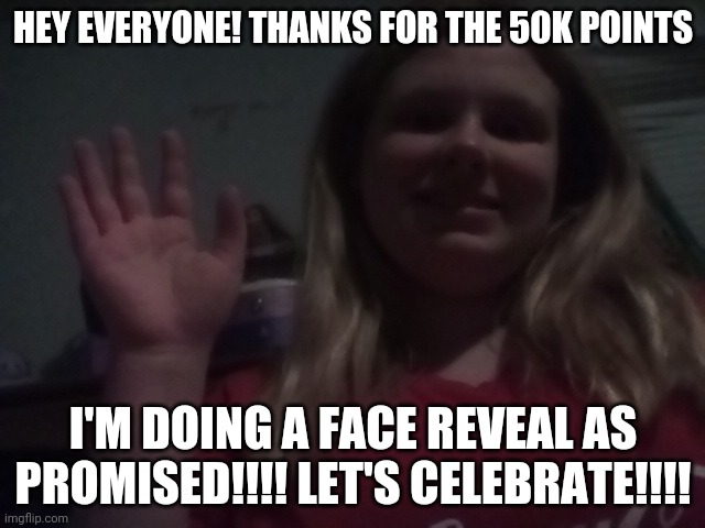 Celebrating My 50k (sorry about the quality, it's night time and my light bulb is doing a crappy job) | HEY EVERYONE! THANKS FOR THE 50K POINTS; I'M DOING A FACE REVEAL AS PROMISED!!!! LET'S CELEBRATE!!!! | image tagged in lacey in real life | made w/ Imgflip meme maker