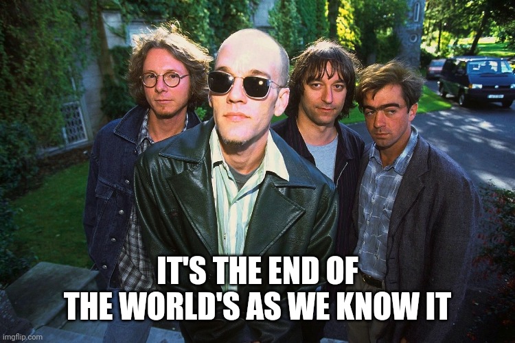 Picture Taken With R.E.M. | IT'S THE END OF THE WORLD'S AS WE KNOW IT | image tagged in picture taken with rem | made w/ Imgflip meme maker