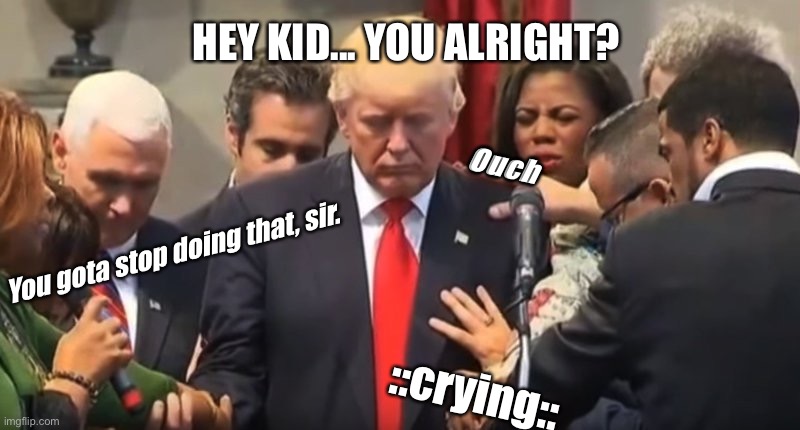Trump Praying | HEY KID... YOU ALRIGHT? Ouch; You gota stop doing that, sir. ::crying:: | image tagged in trump praying | made w/ Imgflip meme maker