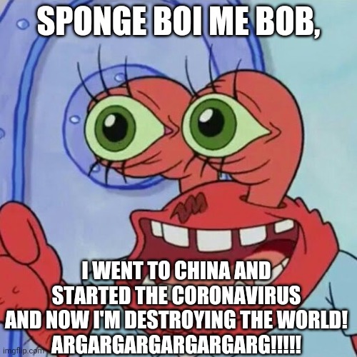 Mr. Krabs, You're a Monster! | SPONGE BOI ME BOB, I WENT TO CHINA AND STARTED THE CORONAVIRUS AND NOW I'M DESTROYING THE WORLD!
ARGARGARGARGARGARG!!!!! | image tagged in ahoy spongebob | made w/ Imgflip meme maker