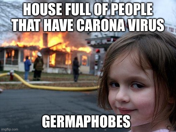 Disaster Girl Meme | HOUSE FULL OF PEOPLE THAT HAVE CARONA VIRUS; GERMAPHOBES | image tagged in memes,disaster girl | made w/ Imgflip meme maker