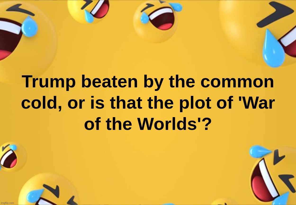 Trump beaten by the common cold, or is that the plot of 'War of the Worlds'? | image tagged in trump,common,cold,war,worlds,coronavirus | made w/ Imgflip meme maker