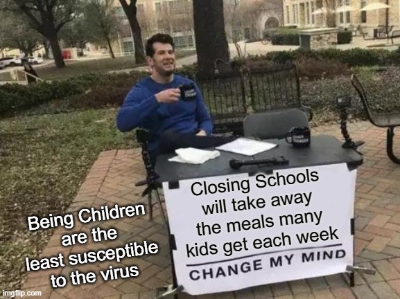 Would Closing Schools Actually Hurt the Young? | Closing Schools will take away the meals many kids get each week; Being Children are the least susceptible to the virus | image tagged in change my mind,vince vance,coronavirus,school lunch,children,closing schools | made w/ Imgflip meme maker