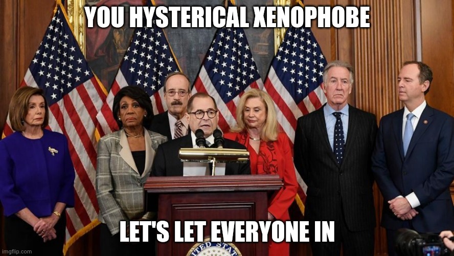 House Democrats | YOU HYSTERICAL XENOPHOBE LET'S LET EVERYONE IN | image tagged in house democrats | made w/ Imgflip meme maker