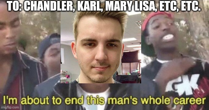 I’m about to end this man’s whole career | TO: CHANDLER, KARL, MARY LISA, ETC, ETC. | image tagged in im about to end this mans whole career | made w/ Imgflip meme maker