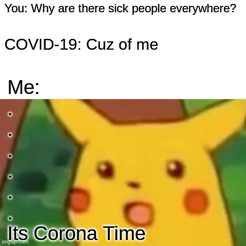 Surprised Pikachu Meme | You: Why are there sick people everywhere? COVID-19: Cuz of me; Me:
.
.
.
.
.
.
Its Corona Time | image tagged in memes,surprised pikachu | made w/ Imgflip meme maker