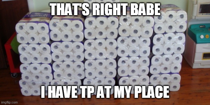 I have tp at my place | THAT'S RIGHT BABE; I HAVE TP AT MY PLACE | image tagged in pickup lines,toliet paper,funny memes,coronavirus,women | made w/ Imgflip meme maker