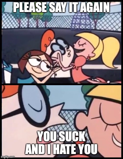 Say it Again, Dexter Meme | PLEASE SAY IT AGAIN; YOU SUCK AND I HATE YOU | image tagged in memes,say it again dexter | made w/ Imgflip meme maker
