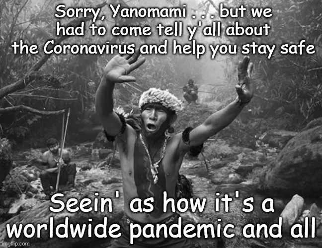 Meanwhile . . . Deep in the Amazon Jungle | Sorry, Yanomami . . . but we had to come tell y'all about the Coronavirus and help you stay safe; Seein' as how it's a worldwide pandemic and all | image tagged in yanomami,coronavirus,hoax,coronavirus meme | made w/ Imgflip meme maker