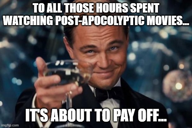 To Post-Apocolypticism | TO ALL THOSE HOURS SPENT WATCHING POST-APOCOLYPTIC MOVIES... IT'S ABOUT TO PAY OFF... | image tagged in memes,leonardo dicaprio cheers,coronavirus,corona | made w/ Imgflip meme maker
