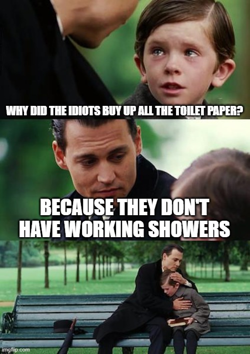 Finding Neverland | WHY DID THE IDIOTS BUY UP ALL THE TOILET PAPER? BECAUSE THEY DON'T HAVE WORKING SHOWERS | image tagged in memes,finding neverland | made w/ Imgflip meme maker