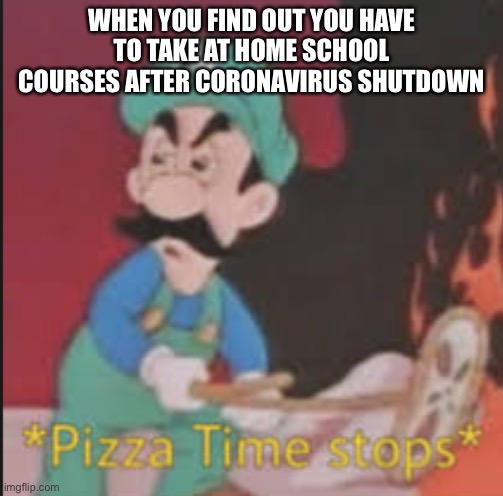 Pizza Time Stops | WHEN YOU FIND OUT YOU HAVE TO TAKE AT HOME SCHOOL COURSES AFTER CORONAVIRUS SHUTDOWN | image tagged in pizza time stops | made w/ Imgflip meme maker