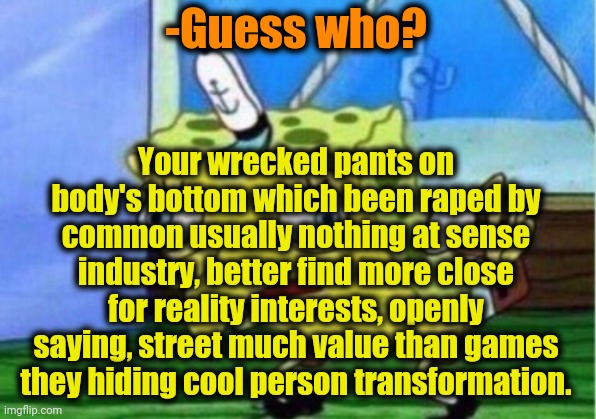 Mocking Spongebob Meme | -Guess who? Your wrecked pants on body's bottom which been **ped by common usually nothing at sense industry, better find more close for rea | image tagged in memes,mocking spongebob | made w/ Imgflip meme maker