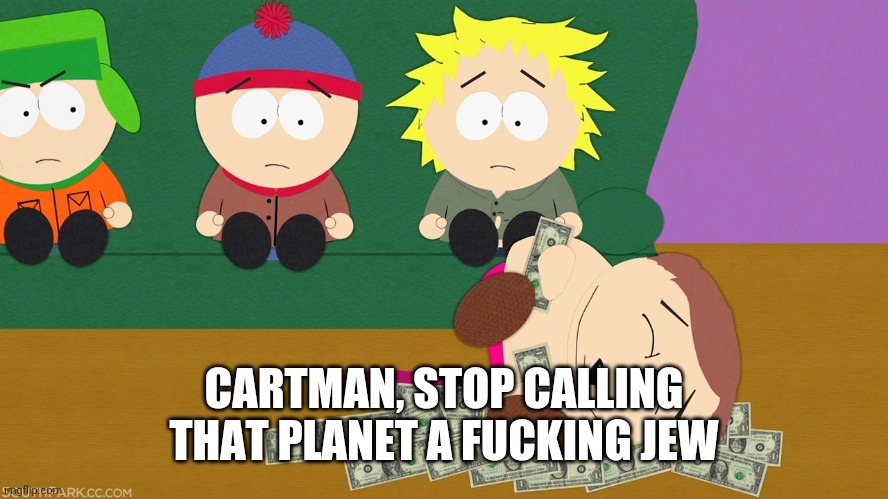 Kyle's Money Cartman | CARTMAN, STOP CALLING THAT PLANET A F**KING JEW | image tagged in kyle's money cartman | made w/ Imgflip meme maker
