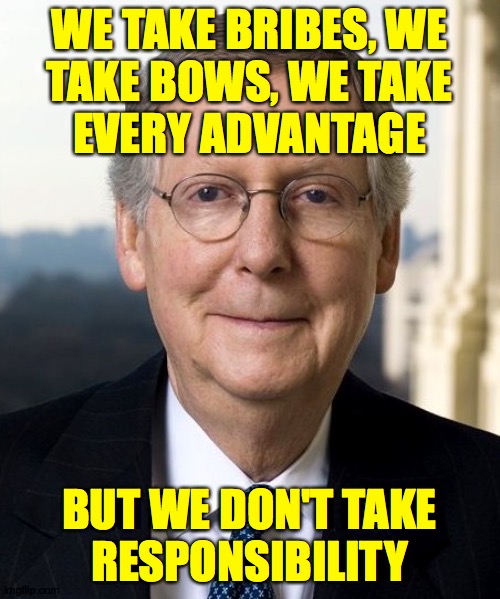 Moscow Mitch is the pinnacle of Goppy evolution. | WE TAKE BRIBES, WETAKE BOWS, WE TAKEEVERY ADVANTAGE BUT WE DON'T TAKERESPONSIBILITY | image tagged in mitch mcconnel,memes,oh gop | made w/ Imgflip meme maker