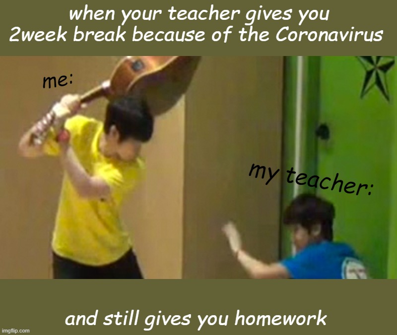 when your teacher gives you 2week break because of the Coronavirus; me:; my teacher:; and still gives you homework | image tagged in coronavirus,k-pop,funny,school,relatable,weekend | made w/ Imgflip meme maker