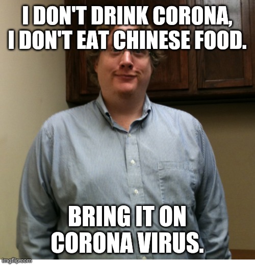 Corona virus | I DON'T DRINK CORONA, I DON'T EAT CHINESE FOOD. BRING IT ON CORONA VIRUS. | image tagged in corona virus | made w/ Imgflip meme maker