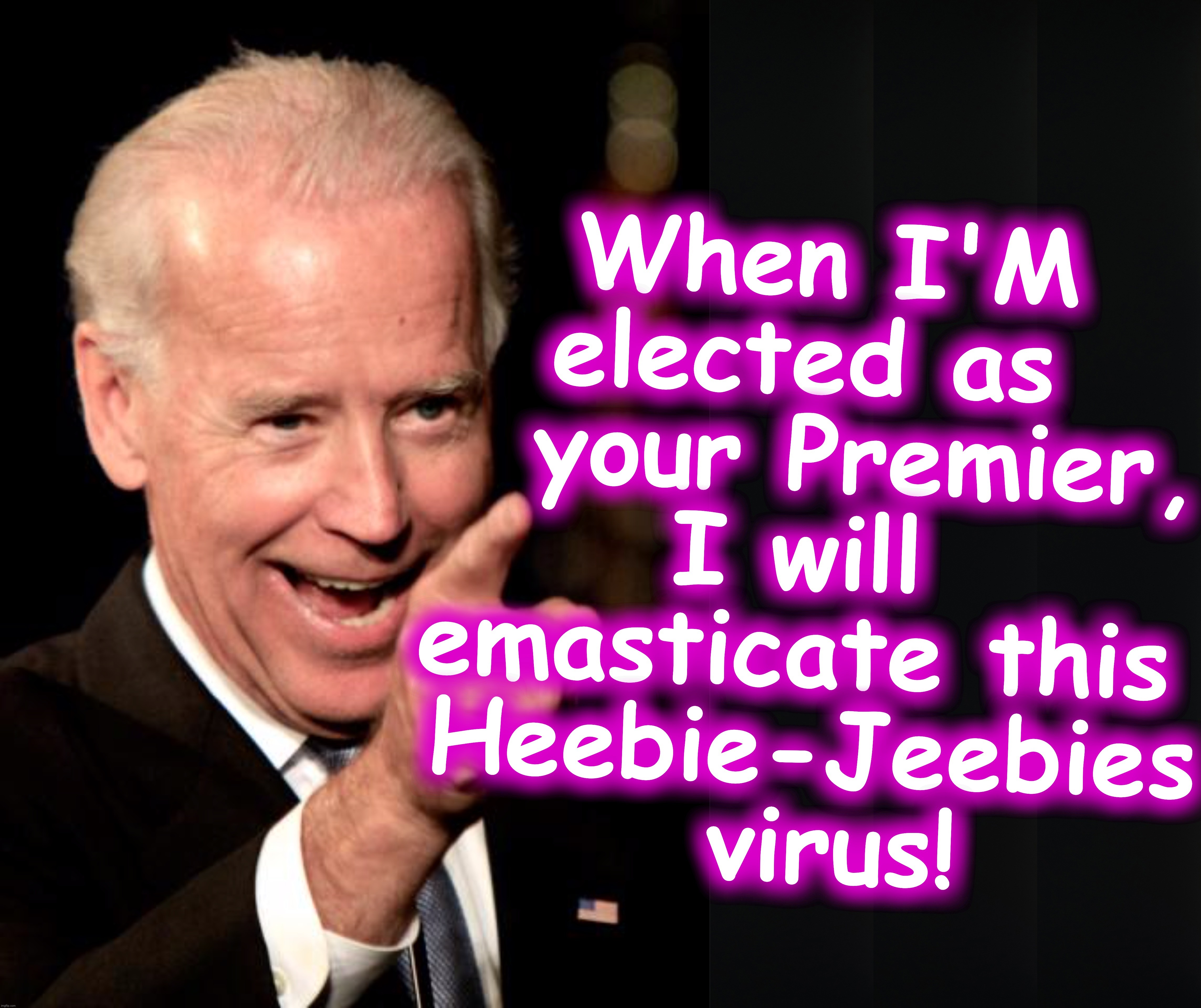 When I'M elected as     your Premier, 
I will 
emasticate this 
Heebie-Jeebies
 virus! | image tagged in joe biden,corona,coronavirus | made w/ Imgflip meme maker