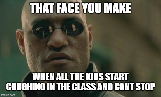 Matrix Morpheus | THAT FACE YOU MAKE; WHEN ALL THE KIDS START COUGHING IN THE CLASS AND CANT STOP | image tagged in memes,matrix morpheus | made w/ Imgflip meme maker