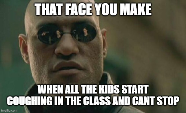 Matrix Morpheus Meme | THAT FACE YOU MAKE; WHEN ALL THE KIDS START COUGHING IN THE CLASS AND CANT STOP | image tagged in memes,matrix morpheus | made w/ Imgflip meme maker