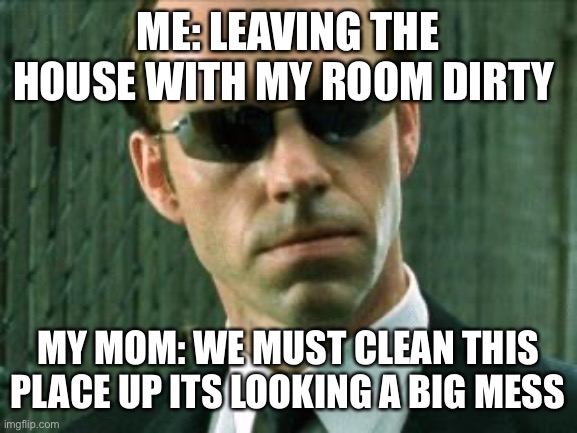 Agent Smith Matrix | ME: LEAVING THE HOUSE WITH MY ROOM DIRTY; MY MOM: WE MUST CLEAN THIS PLACE UP ITS LOOKING A BIG MESS | image tagged in agent smith matrix | made w/ Imgflip meme maker