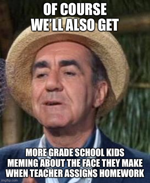 Thurston Howell the 3rd | OF COURSE WE’LL ALSO GET MORE GRADE SCHOOL KIDS MEMING ABOUT THE FACE THEY MAKE WHEN TEACHER ASSIGNS HOMEWORK | image tagged in thurston howell the 3rd | made w/ Imgflip meme maker
