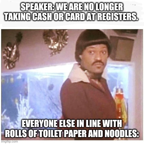 IKE Fishburne | SPEAKER: WE ARE NO LONGER TAKING CASH OR CARD AT REGISTERS. EVERYONE ELSE IN LINE WITH ROLLS OF TOILET PAPER AND NOODLES: | image tagged in ike fishburne | made w/ Imgflip meme maker