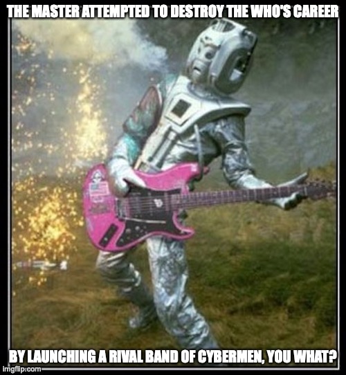 Cyber Guitar | THE MASTER ATTEMPTED TO DESTROY THE WHO'S CAREER; BY LAUNCHING A RIVAL BAND OF CYBERMEN, YOU WHAT? | image tagged in memes,the who | made w/ Imgflip meme maker