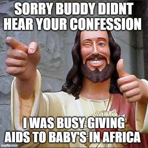 Buddy Christ Meme | SORRY BUDDY DIDNT HEAR YOUR CONFESSION I WAS BUSY GIVING AIDS TO BABY'S IN AFRICA | image tagged in memes,buddy christ | made w/ Imgflip meme maker