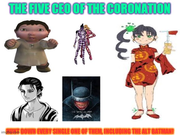 Blank White Template | THE FIVE CEO OF THE CORONATION; HUNT DOWN EVERY SINGLE ONE OF THEM, INCLUDING THE ALT BATMAN! | image tagged in blank white template | made w/ Imgflip meme maker