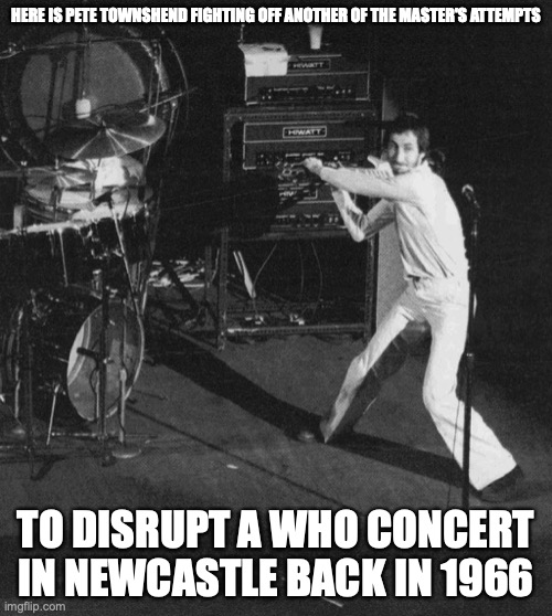 Newcastle Smash | HERE IS PETE TOWNSHEND FIGHTING OFF ANOTHER OF THE MASTER'S ATTEMPTS; TO DISRUPT A WHO CONCERT IN NEWCASTLE BACK IN 1966 | image tagged in pete townshend,the who,memes | made w/ Imgflip meme maker