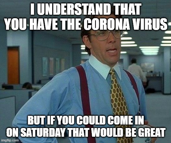 That Would Be Great | I UNDERSTAND THAT YOU HAVE THE CORONA VIRUS; BUT IF YOU COULD COME IN ON SATURDAY THAT WOULD BE GREAT | image tagged in memes,that would be great | made w/ Imgflip meme maker