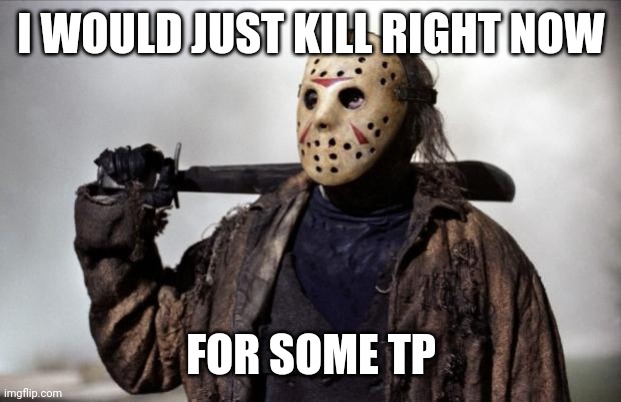 Friday the 13th | I WOULD JUST KILL RIGHT NOW; FOR SOME TP | image tagged in friday the 13th | made w/ Imgflip meme maker