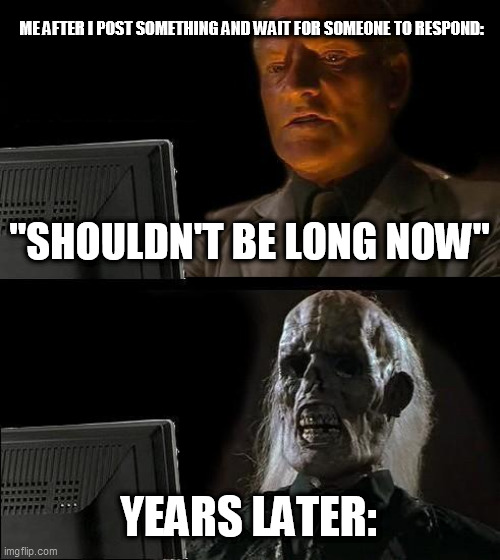 I'll Just Wait Here |  ME AFTER I POST SOMETHING AND WAIT FOR SOMEONE TO RESPOND:; "SHOULDN'T BE LONG NOW"; YEARS LATER: | image tagged in memes,ill just wait here | made w/ Imgflip meme maker