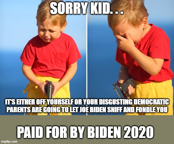 Crying kid with gun | SORRY KID. . . IT'S EITHER OFF YOURSELF OR YOUR DISGUSTING DEMOCRATIC PARENTS ARE GOING TO LET JOE BIDEN SNIFF AND FONDLE YOU; PAID FOR BY BIDEN 2020 | image tagged in crying kid with gun | made w/ Imgflip meme maker