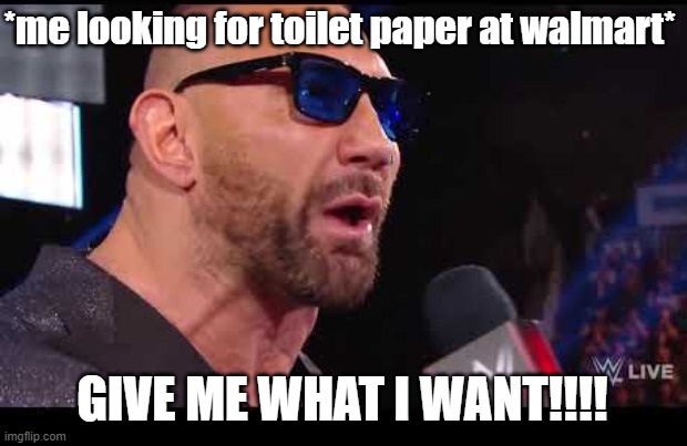 Batista give me what I want | *me looking for toilet paper at walmart*; GIVE ME WHAT I WANT!!!! | image tagged in batista give me what i want | made w/ Imgflip meme maker