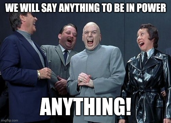 Laughing Villains Meme | WE WILL SAY ANYTHING TO BE IN POWER ANYTHING! | image tagged in memes,laughing villains | made w/ Imgflip meme maker