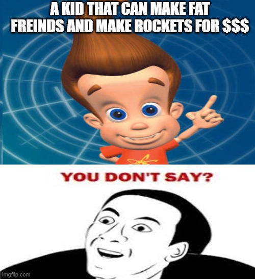 Jaimie Newton | A KID THAT CAN MAKE FAT FREINDS AND MAKE ROCKETS FOR $$$ | image tagged in jimmy neutron | made w/ Imgflip meme maker