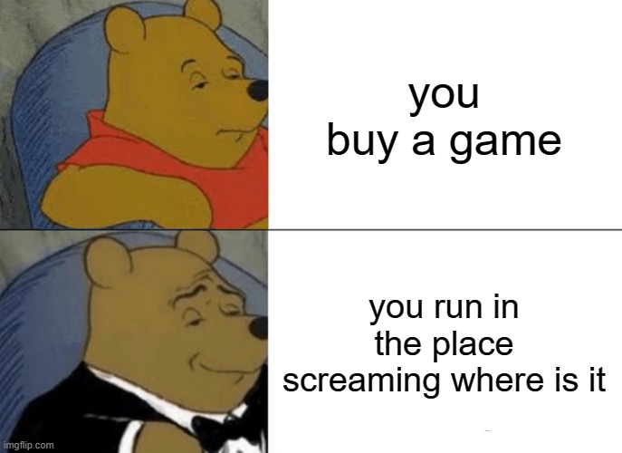 Tuxedo Winnie The Pooh | you buy a game; you run in the place screaming where is it | image tagged in memes,tuxedo winnie the pooh | made w/ Imgflip meme maker