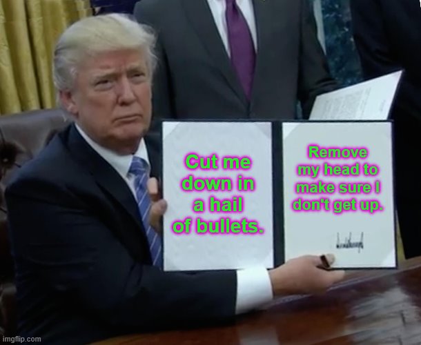 Trump Bill Signing Meme | Cut me down in a hail of bullets. Remove my head to make sure I don't get up. | image tagged in memes,trump bill signing | made w/ Imgflip meme maker