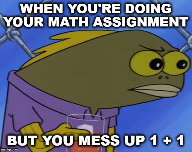 Habits | WHEN YOU'RE DOING YOUR MATH ASSIGNMENT; BUT YOU MESS UP 1 + 1 | image tagged in spongebob,fish,reactions,math | made w/ Imgflip meme maker