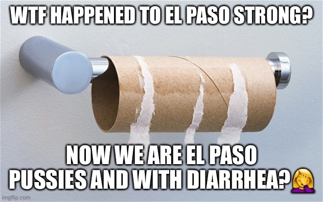 Empty toilet paper roll | WTF HAPPENED TO EL PASO STRONG? NOW WE ARE EL PASO PUSSIES AND WITH DIARRHEA?🤦‍♀️ | image tagged in empty toilet paper roll | made w/ Imgflip meme maker