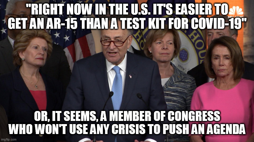 Democrat congressmen | "RIGHT NOW IN THE U.S. IT'S EASIER TO GET AN AR-15 THAN A TEST KIT FOR COVID-19"; OR, IT SEEMS, A MEMBER OF CONGRESS WHO WON'T USE ANY CRISIS TO PUSH AN AGENDA | image tagged in democrat congressmen | made w/ Imgflip meme maker