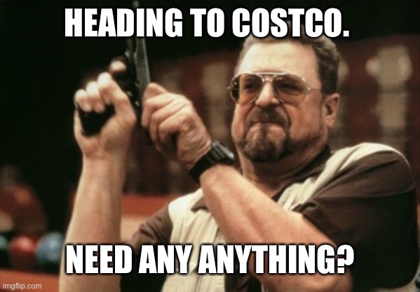 Am I The Only One Around Here | HEADING TO COSTCO. NEED ANY ANYTHING? | image tagged in memes,am i the only one around here | made w/ Imgflip meme maker