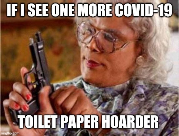 Madea | IF I SEE ONE MORE COVID-19; TOILET PAPER HOARDER | image tagged in madea | made w/ Imgflip meme maker