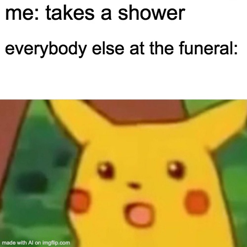 Surprised Pikachu | me: takes a shower; everybody else at the funeral: | image tagged in memes,surprised pikachu | made w/ Imgflip meme maker