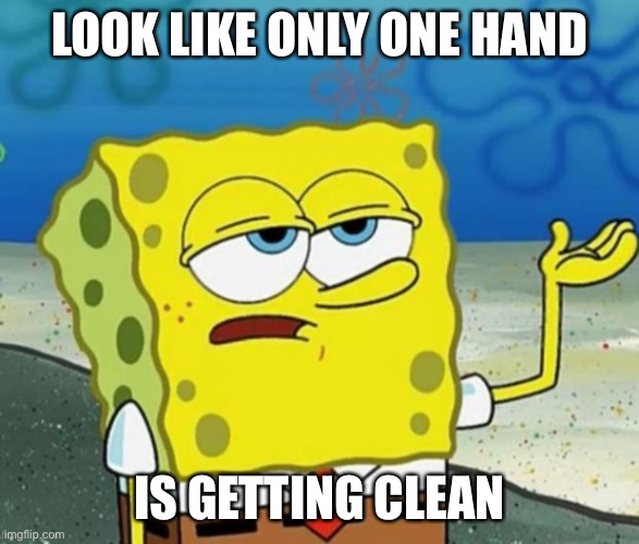 Tough Guy Sponge Bob | LOOK LIKE ONLY ONE HAND IS GETTING CLEAN | image tagged in tough guy sponge bob | made w/ Imgflip meme maker