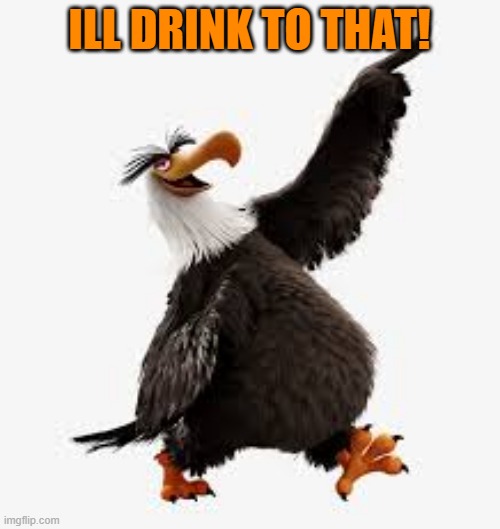angry birds eagle | ILL DRINK TO THAT! | image tagged in angry birds eagle | made w/ Imgflip meme maker