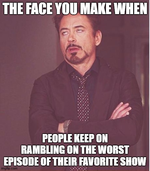 Face You Make Robert Downey Jr Meme | THE FACE YOU MAKE WHEN; PEOPLE KEEP ON RAMBLING ON THE WORST EPISODE OF THEIR FAVORITE SHOW | image tagged in memes,face you make robert downey jr | made w/ Imgflip meme maker